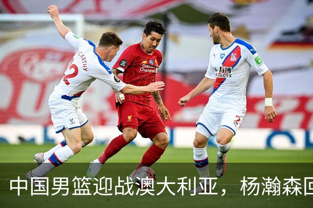 中国男篮迎战澳大利亚，杨瀚森回归首秀，郭士强调整阵容备战世预赛